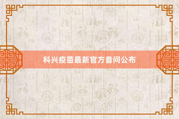科兴疫苗最新官方音问公布