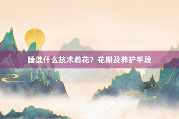 睡莲什么技术着花？花期及养护手段